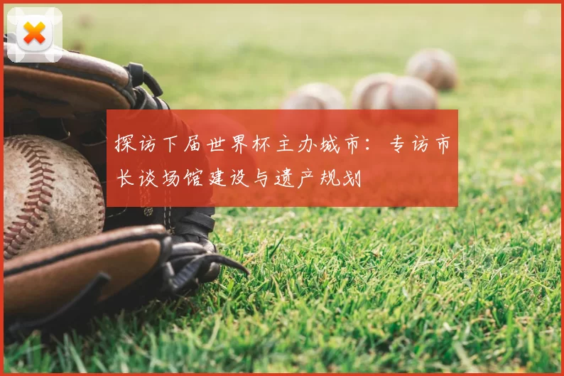 探访下届世界杯主办城市：专访市长谈场馆建设与遗产规划