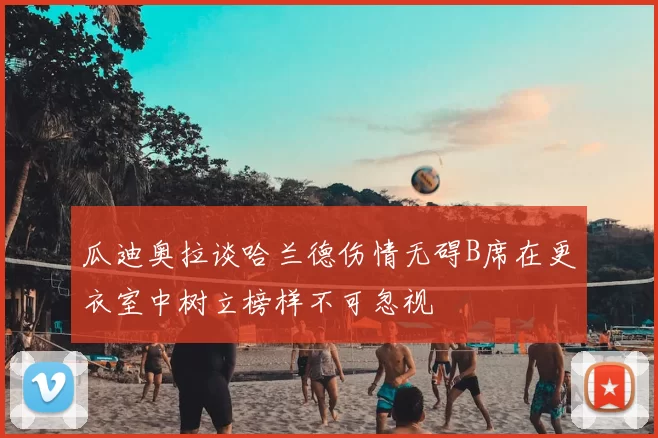 瓜迪奥拉谈哈兰德伤情无碍B席在更衣室中树立榜样不可忽视