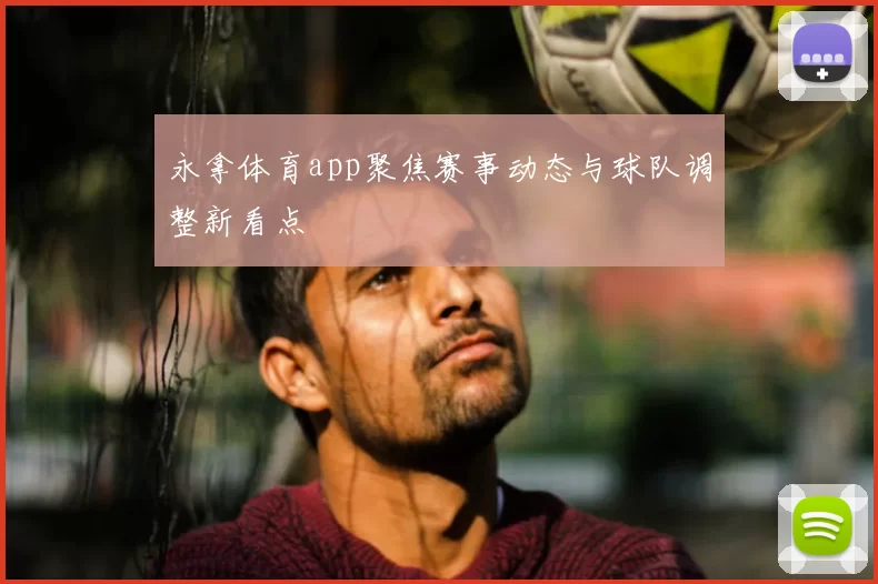 永拿体育app聚焦赛事动态与球队调整新看点