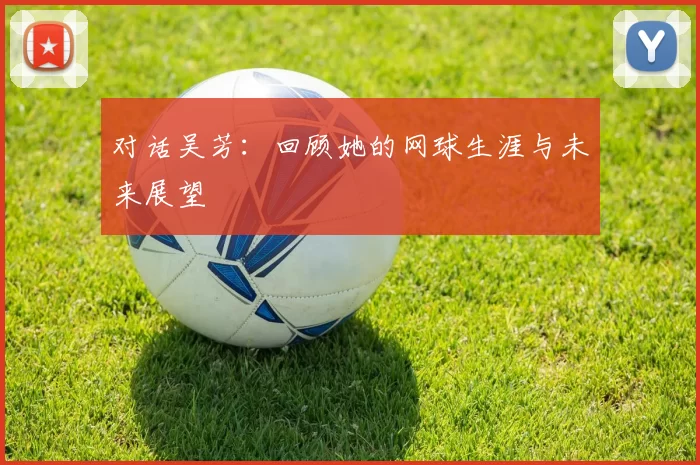 对话吴芳：回顾她的网球生涯与未来展望