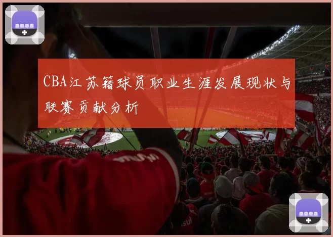 CBA江苏籍球员职业生涯发展现状与联赛贡献分析