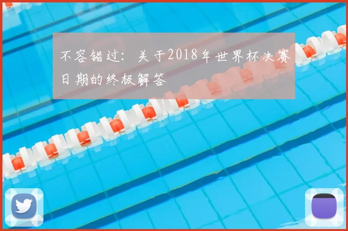 不容错过:关于2018年世界杯决赛日期的终极解答