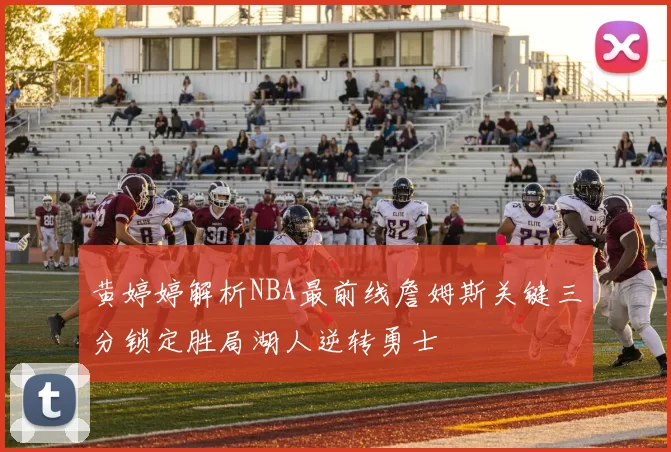 黄婷婷解析NBA最前线詹姆斯关键三分锁定胜局湖人逆转勇士