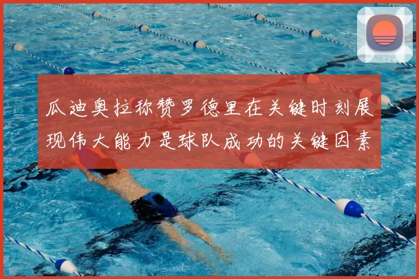 瓜迪奥拉称赞罗德里在关键时刻展现伟大能力是球队成功的关键因素