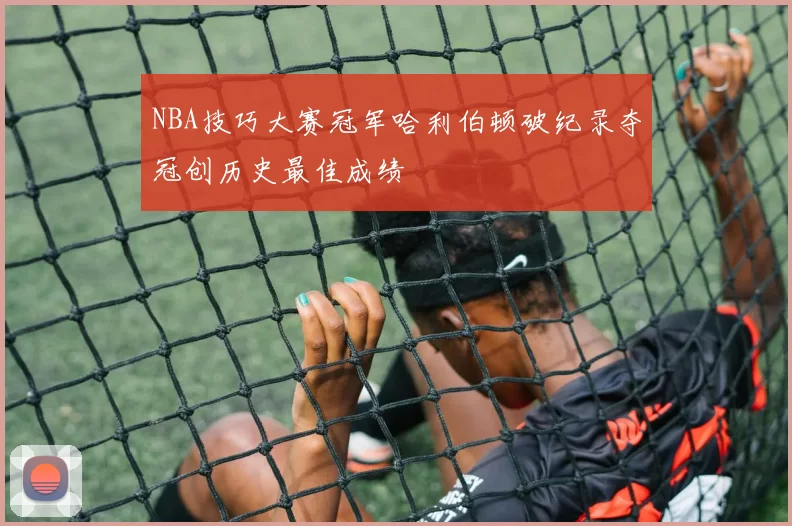 NBA技巧大赛冠军哈利伯顿破纪录夺冠创历史最佳成绩