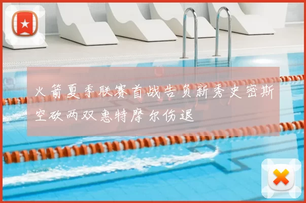 火箭夏季联赛首战告负新秀史密斯空砍两双惠特摩尔伤退