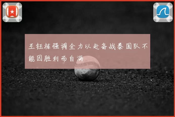 王钰栋强调全力以赴备战泰国队不能因胜利而自满
