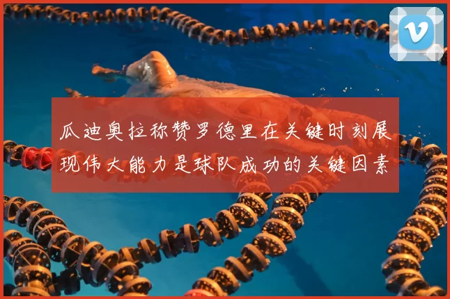 瓜迪奥拉称赞罗德里在关键时刻展现伟大能力是球队成功的关键因素