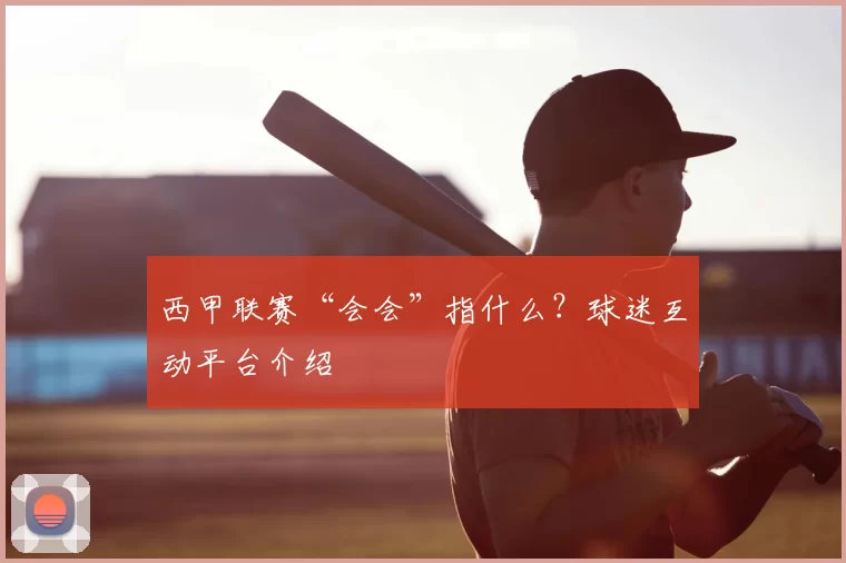 西甲联赛“会会”指什么？球迷互动平台介绍