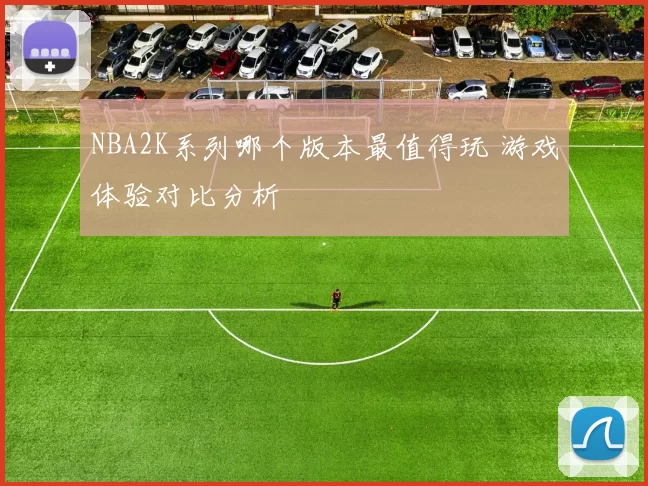 NBA2K系列哪个版本最值得玩 游戏体验对比分析