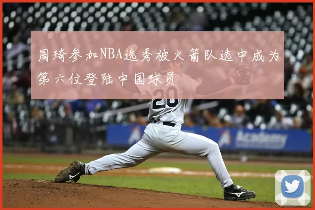 周琦参加NBA选秀被火箭队选中成为第六位登陆中国球员