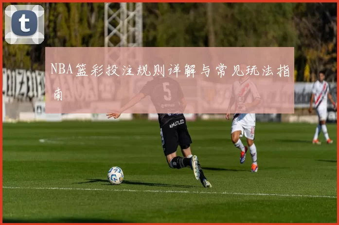 NBA篮彩投注规则详解与常见玩法指南