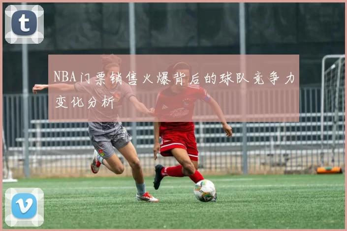 NBA门票销售火爆背后的球队竞争力变化分析