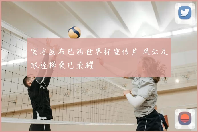 官方发布巴西世界杯宣传片 风云足球诠释桑巴荣耀