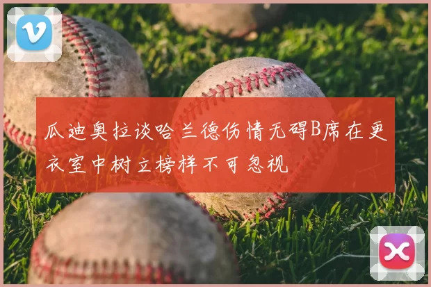 瓜迪奥拉谈哈兰德伤情无碍B席在更衣室中树立榜样不可忽视