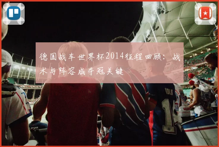 德国战车世界杯2014征程回顾：战术与阵容成夺冠关键