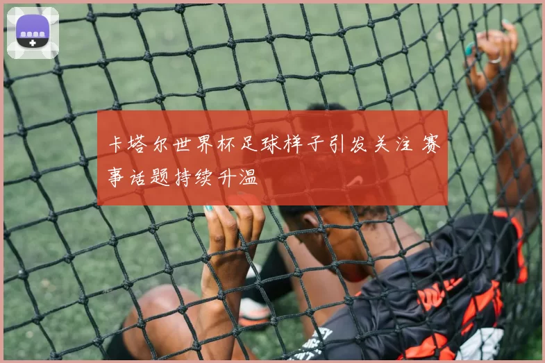 卡塔尔世界杯足球样子引发关注 赛事话题持续升温