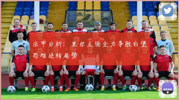 法甲分析：里尔主场全力争胜白堡恐难逆转局势
