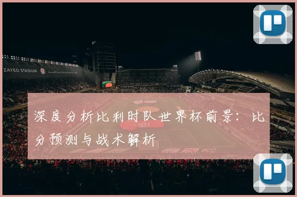 深度分析比利时队世界杯前景：比分预测与战术解析