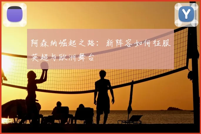 阿森纳崛起之路：新阵容如何征服英超与欧洲舞台