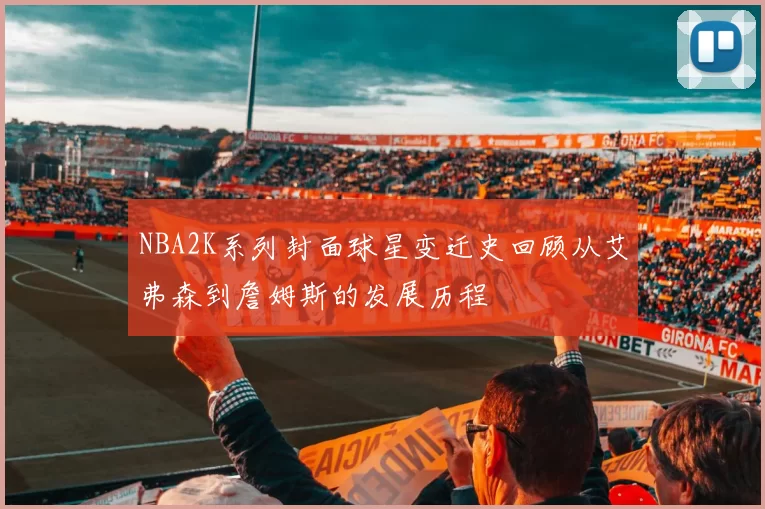 NBA2K系列封面球星变迁史回顾从艾弗森到詹姆斯的发展历程