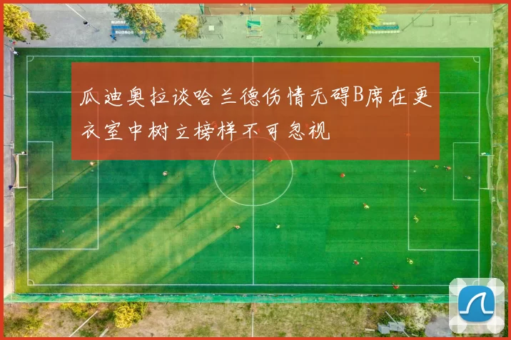 瓜迪奥拉谈哈兰德伤情无碍B席在更衣室中树立榜样不可忽视