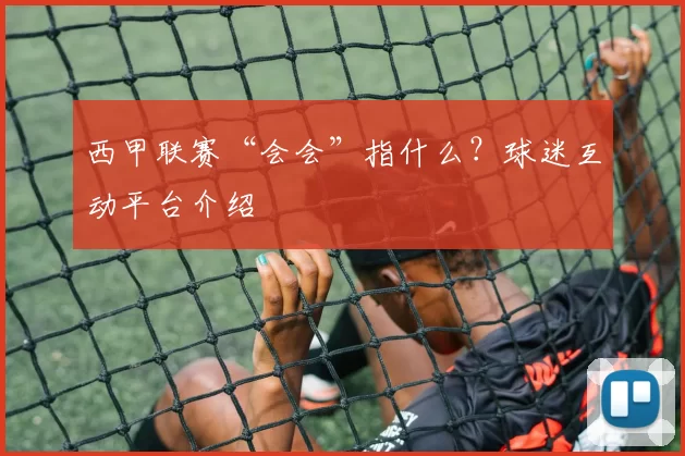 西甲联赛“会会”指什么？球迷互动平台介绍