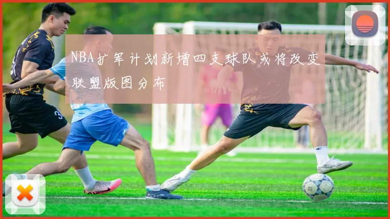 NBA扩军计划新增四支球队或将改变联盟版图分布