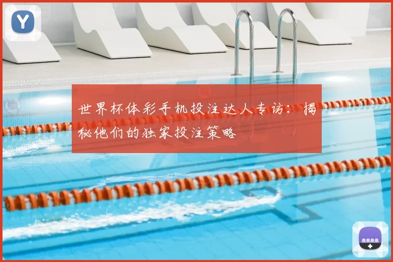 世界杯体彩手机投注达人专访:揭秘他们的独家投注策略