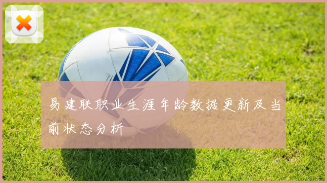 易建联职业生涯年龄数据更新及当前状态分析