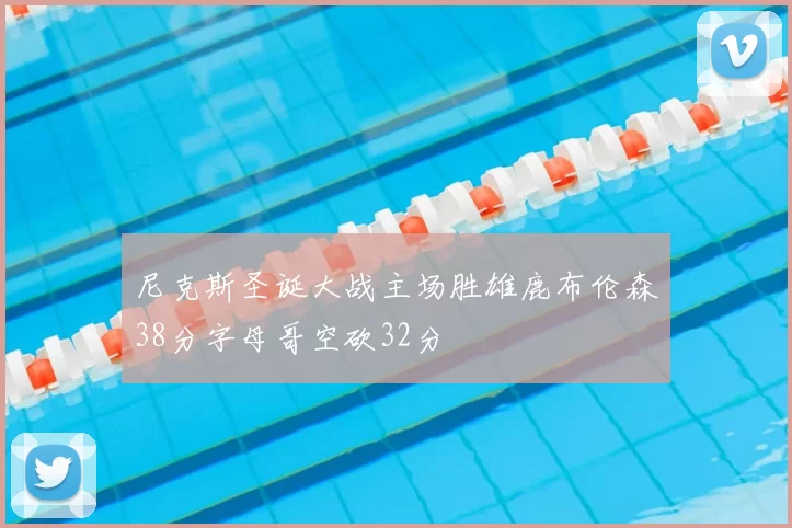 尼克斯圣诞大战主场胜雄鹿布伦森38分字母哥空砍32分
