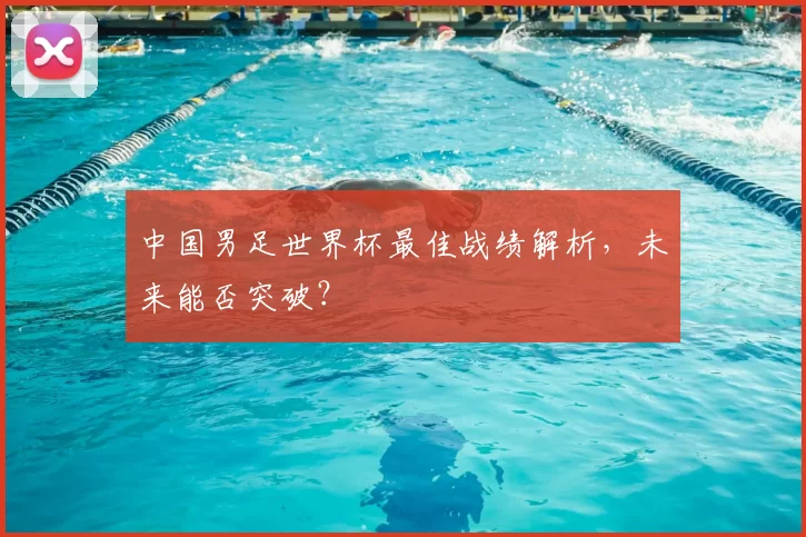 中国男足世界杯最佳战绩解析,未来能否突破?