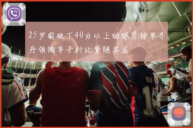 25岁前砍下40分以上的球员榜单乔丹领衔华子科比紧随其后