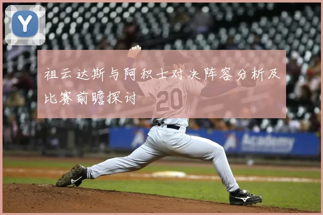 祖云达斯与阿积士对决阵容分析及比赛前瞻探讨