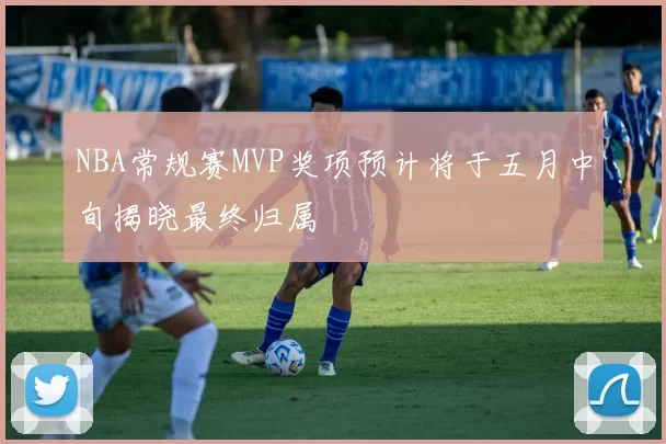 NBA常规赛MVP奖项预计将于五月中旬揭晓最终归属