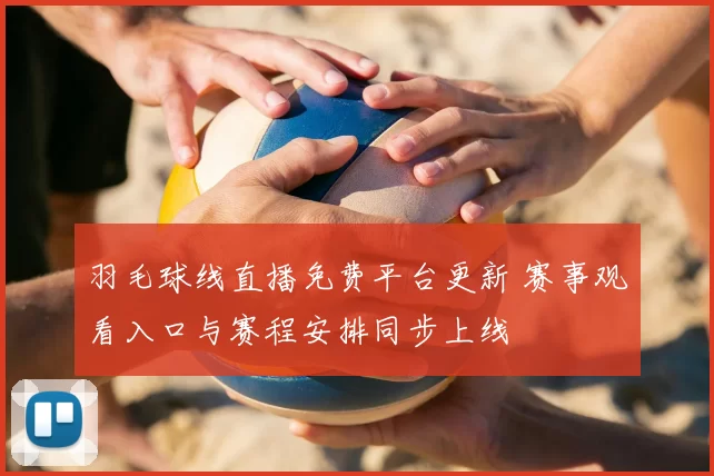 羽毛球线直播免费平台更新 赛事观看入口与赛程安排同步上线